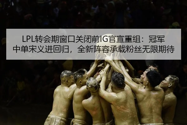 LPL转会期窗口关闭前IG官宣重组：冠军中单宋义进回归，全新阵容承载粉丝无限期待